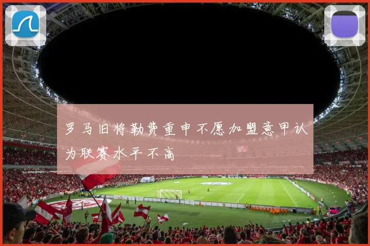罗马旧将勒费重申不愿加盟意甲认为联赛水平不高