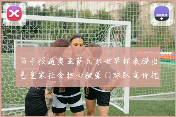 马卡报道奥亚萨瓦尔世界杯表现出色皇家社会担心被豪门球队高价挖角
