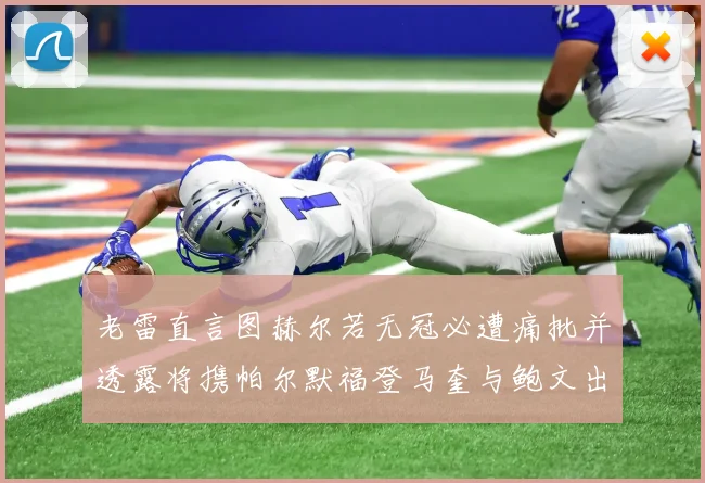 老雷直言图赫尔若无冠必遭痛批并透露将携帕尔默福登马奎与鲍文出战