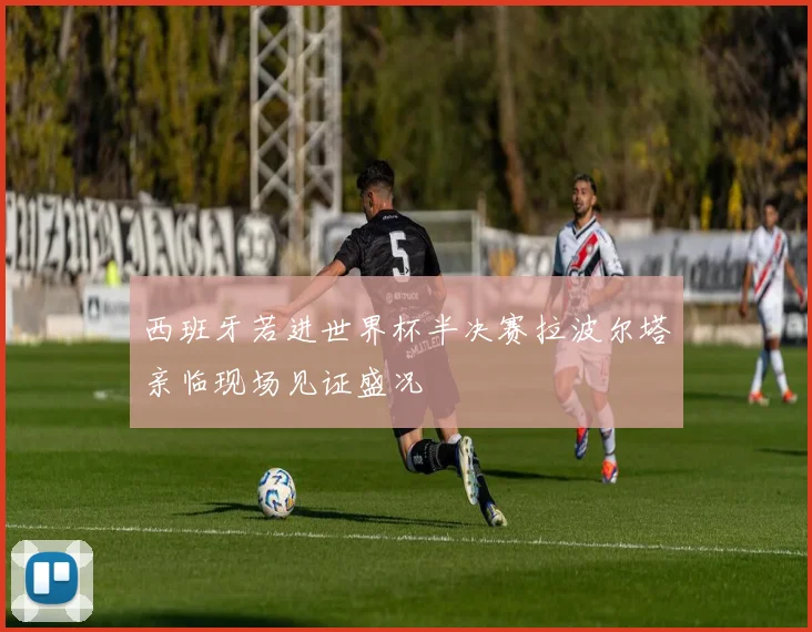 西班牙若进世界杯半决赛拉波尔塔亲临现场见证盛况