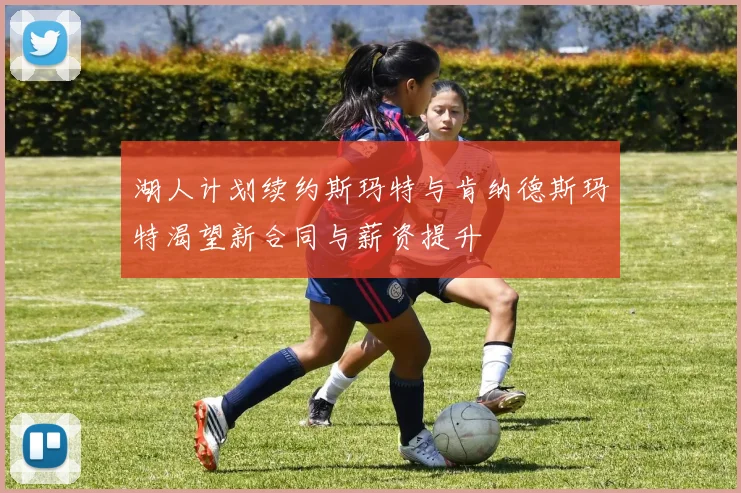 湖人计划续约斯玛特与肯纳德斯玛特渴望新合同与薪资提升