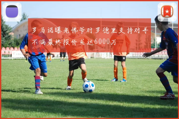 罗马诺曝老佛爷对罗德里支持对手不满最终报价或达6000万