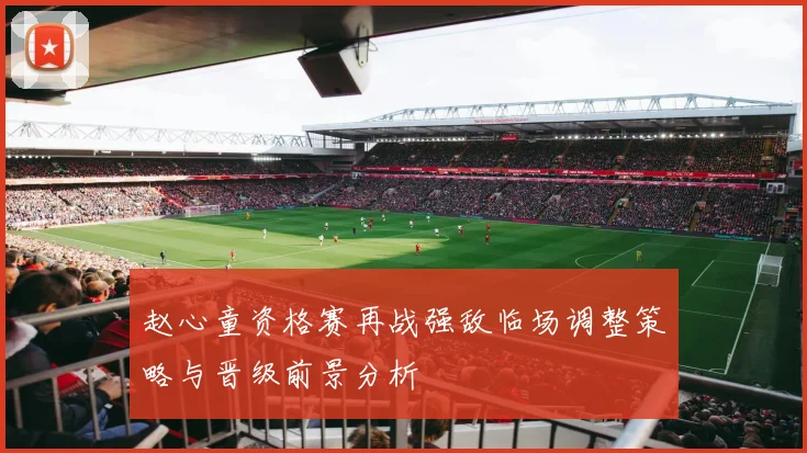 赵心童资格赛再战强敌临场调整策略与晋级前景分析
