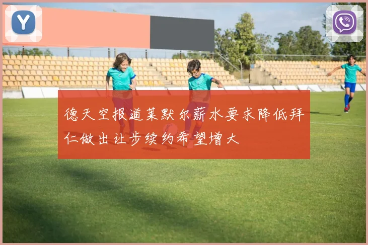 德天空报道莱默尔薪水要求降低拜仁做出让步续约希望增大