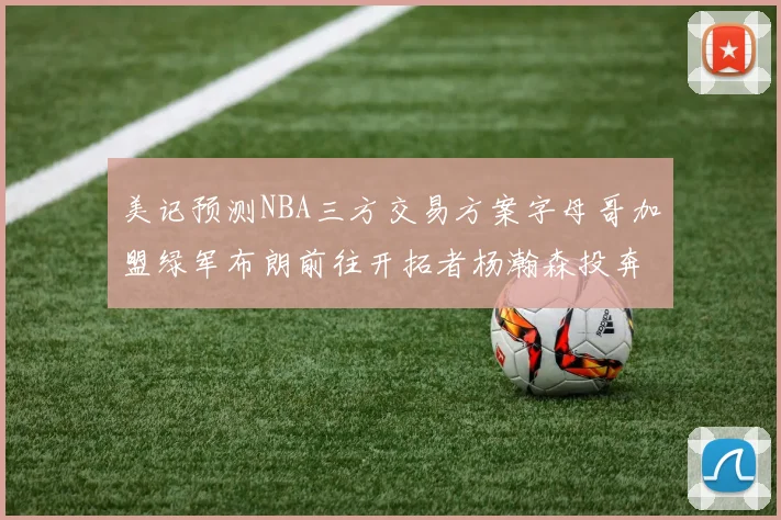 美记预测NBA三方交易方案字母哥加盟绿军布朗前往开拓者杨瀚森投奔雄鹿