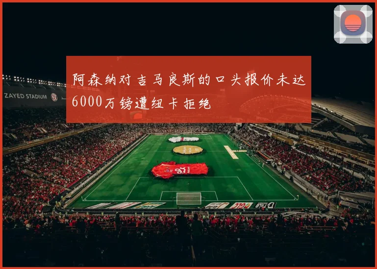 阿森纳对吉马良斯的口头报价未达6000万镑遭纽卡拒绝