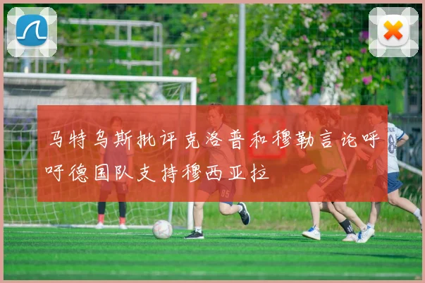 马特乌斯批评克洛普和穆勒言论呼吁德国队支持穆西亚拉