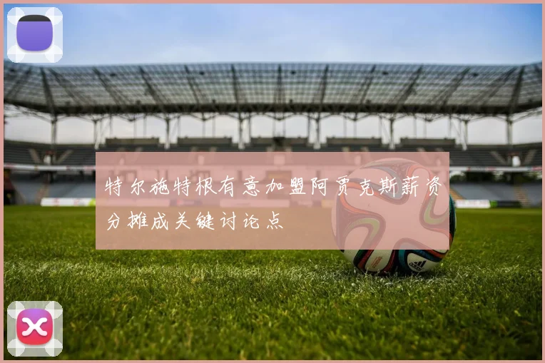 特尔施特根有意加盟阿贾克斯薪资分摊成关键讨论点