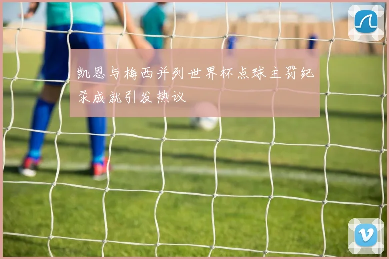 凯恩与梅西并列世界杯点球主罚纪录成就引发热议