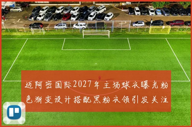 迈阿密国际2027年主场球衣曝光粉色渐变设计搭配黑粉衣领引发关注