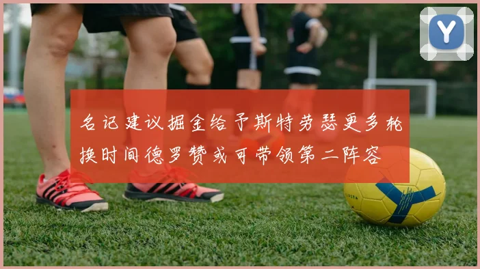 名记建议掘金给予斯特劳瑟更多轮换时间德罗赞或可带领第二阵容