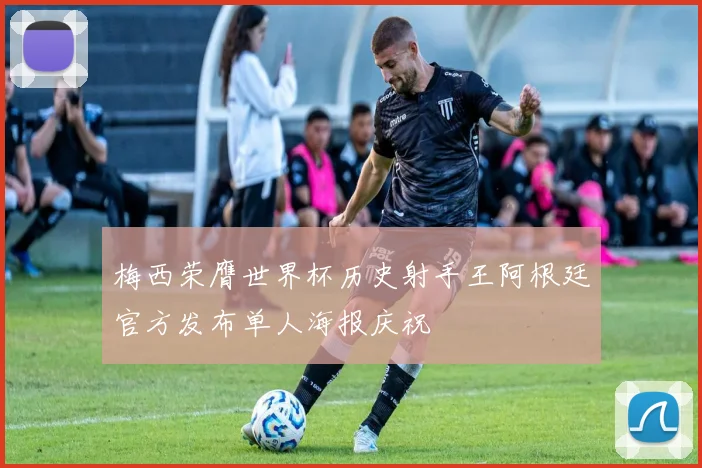 梅西荣膺世界杯历史射手王阿根廷官方发布单人海报庆祝