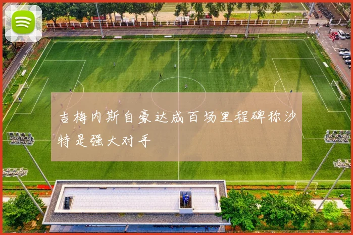吉梅内斯自豪达成百场里程碑称沙特是强大对手