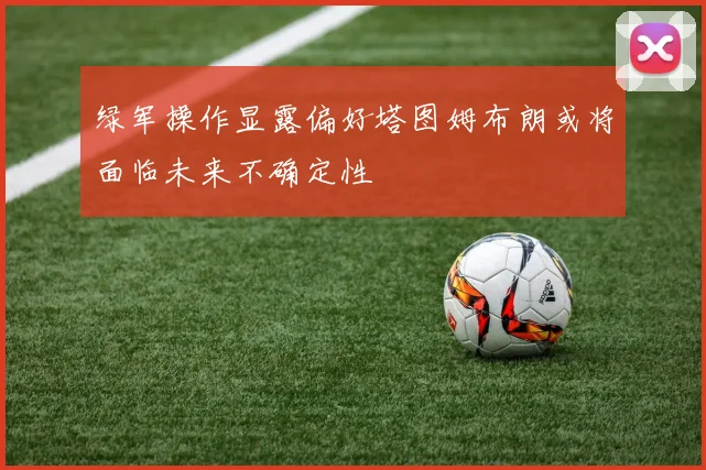 绿军操作显露偏好塔图姆布朗或将面临未来不确定性