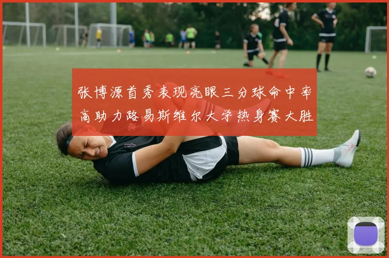 张博源首秀表现亮眼三分球命中率高助力路易斯维尔大学热身赛大胜