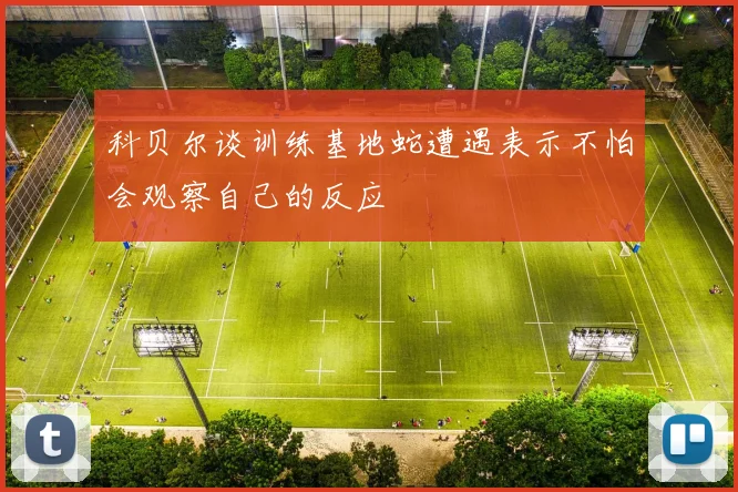 科贝尔谈训练基地蛇遭遇表示不怕会观察自己的反应