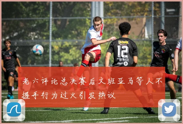 老六评论总决赛后文班亚马等人不握手行为过火引发热议
