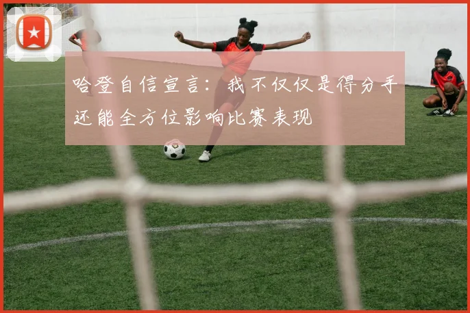 哈登自信宣言：我不仅仅是得分手还能全方位影响比赛表现