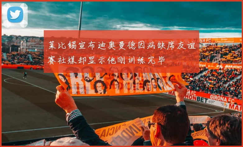 莱比锡宣布迪奥曼德因病缺席友谊赛社媒却显示他刚训练完毕