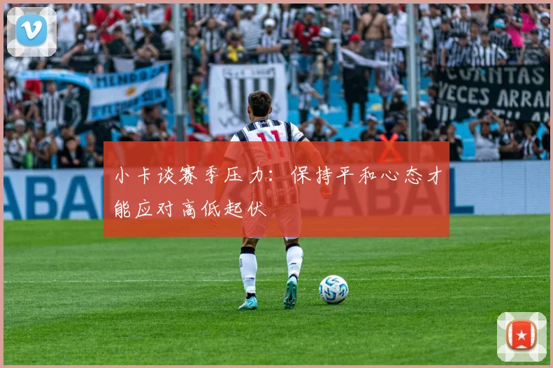 小卡谈赛季压力：保持平和心态才能应对高低起伏